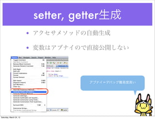 setter, getter生成
                         • アクセサメソッドの自動生成

                         • 変数はアブナイので直接公開しない




                                    アブナイ＝デバッグ難易度高い




Saturday, March 24, 12
 