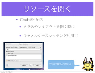 リソースを開く
                         • Cmd+Shift+R
                          • クラスやレイアウトを開く時に

                          • キャメルケースマッチング利用可




                                         マウスで探すより早いよ！


Saturday, March 24, 12
 