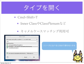 タイプを開く
                         • Cmd+Shift+T
                          • Inner ClassやClass内enumなど

                          • キャメルケースマッチング利用可



                                         リソースに比べるとあまり使わないかも




Saturday, March 24, 12
 