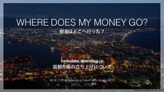 WHERE DOES MY MONEY GO?	
税金はどこへ行った？
hakodate.spending.jp!
函館市版の立ち上げについて
2013.7.21 @Spending Data Party Japan 2013
田村元、庄司望
Photo	
  by	
  	
  JanneM	
  CC	
  BY-­‐NC-­‐SA	
  2.0	
  	
 