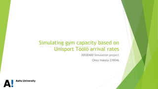Simulating gym capacity based on
Unisport Töölö arrival rates
30E00400 Simulation project
Okko Hakola
 