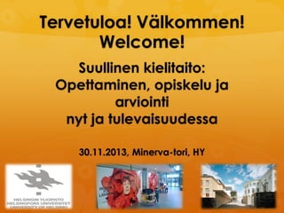 Tervetuloa! Välkommen!
Welcome!
Suullinen kielitaito:
Opettaminen, opiskelu ja
arviointi
nyt ja tulevaisuudessa
30.11.2013, Minerva-tori, HY

 