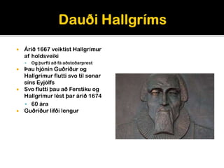    Árið 1667 veiktist Hallgrímur
    af holdsveiki
       Og þurfti að fá aðstoðarprest
 Þau hjónin Guðríður og
  Hallgrímur flutti svo til sonar
  síns Eyjólfs
 Svo flutti þau að Ferstiku og
  Hallgrímur lést þar árið 1674
   60 ára
 Guðríður lifði lengur
 