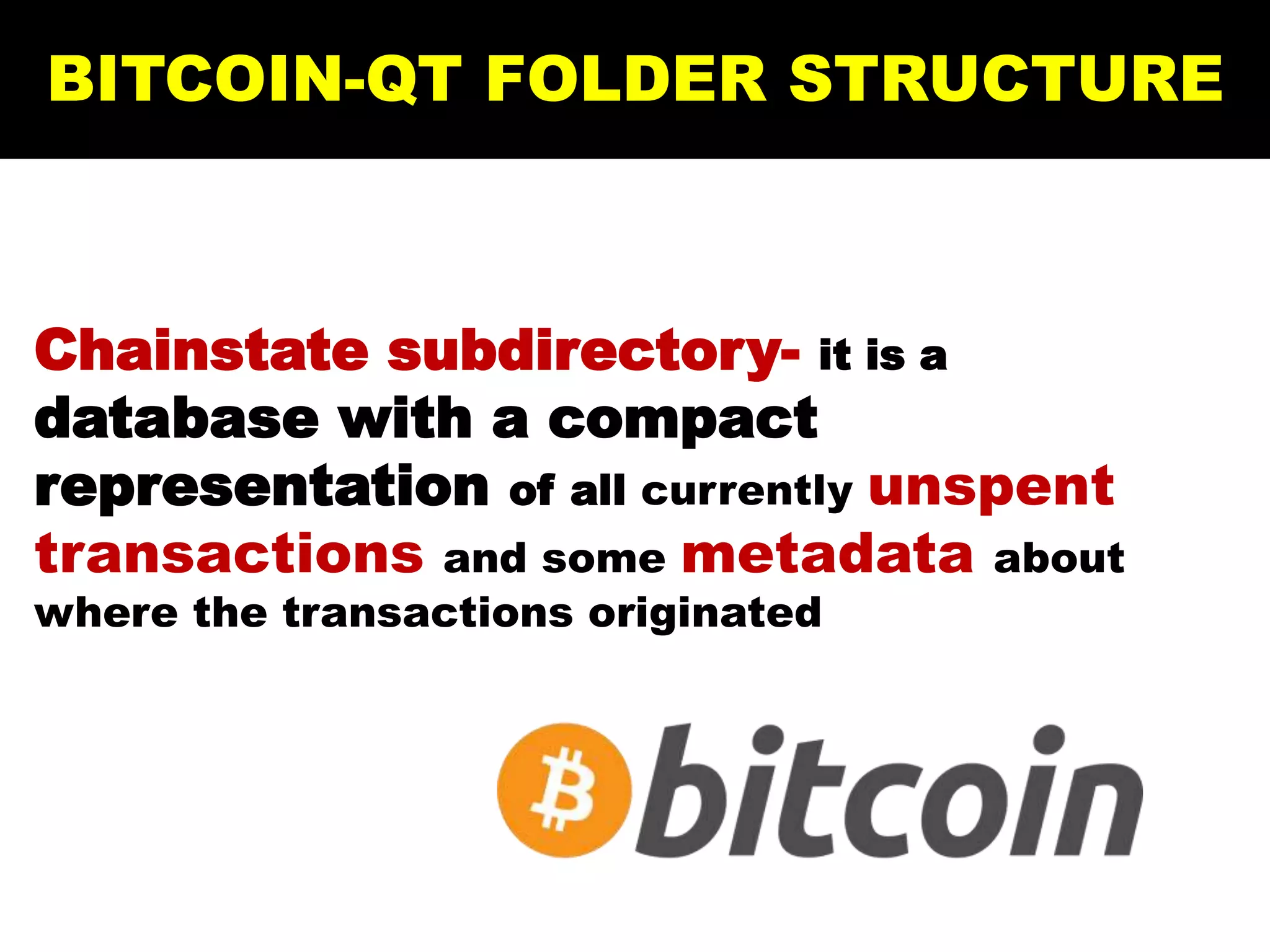 Chainstate subdirectory- it is a
database with a compact
representation of all currently unspent
transactions and some metadata about
where the transactions originated
BITCOIN-QT FOLDER STRUCTURE
 