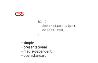 CSS
h1 {
font-size: 14px;
color: red;
}
• simple
• presentational
• media-dependent
• open standard
 