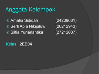 Anggota Kelompok
 Amalia Sidiqah (24209681)
 Serli Apia Nikijuluw (26212943)
 Silfia Yurianantika (27212007)
Kelas : 2EB04
 