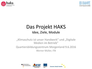 Das Projekt HAKS
Idee, Ziele, Module
„Klimaschutz ist unser Handwerk“ und „Digitale
Medien im Betrieb“
Quartiersbildungszentrum Morgenland 9.6.2016
Werner Müller, ITB
 