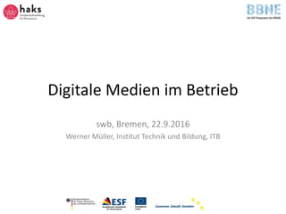 Digitale Medien im Betrieb
swb, Bremen, 22.9.2016
Werner Müller, Institut Technik und Bildung, ITB
 