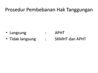Prosedur Pembebanan Hak Tanggungan
• Langsung : APHT
• Tidak langsung : SKMHT dan APHT
 