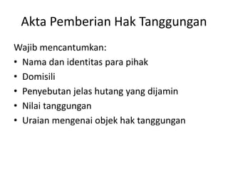 Akta Pemberian Hak Tanggungan
Wajib mencantumkan:
• Nama dan identitas para pihak
• Domisili
• Penyebutan jelas hutang yang dijamin
• Nilai tanggungan
• Uraian mengenai objek hak tanggungan
 