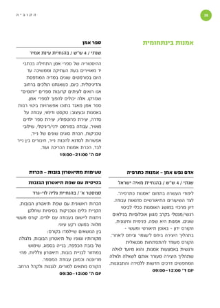 ‫הקוביה‬                                                                                         ‫‬




                                  ‫ספר אמן‬                       ‫אמנות בינתחומית‬
       ‫שנתי / 4 ש״ש / בהנחיית עינת אמיר‬

    ‫ההיסטוריה של ספרי אמן התחילה בכתבי‬
       ‫יד מאויירים בעת העתיקה וממשיכה עד‬
      ‫היום בפורמטים שונים במדיה המודפסת‬
     ‫והדיגיטלית. כיום, כשאנחנו הולכים ברחוב‬
  ‫אנו רואים לעיתים קרובות ספרים ״יתומים״‬
       ‫שנזרקו. אלה יכולים להפוך לספרי אמן.‬
‫ספר אמן מאגד בתוכו אפשרויות ביטוי רבות‬
     ‫באמנות ובעיצוב: טקסט ודימוי, עבודה על‬
    ‫סדרה, יצירת פרוטפוליו, יצירת ספר ילדים‬
    ‫מאויר, עבודה בפורמט ידני/דיגיטלי, שילובי‬
         ‫טכניקות, הכרת סוגים שונים של נייר,‬
‫אפשרות לסדנא להכנת נייר, חיבורים בין נייר‬
               ‫לבד, הכרת אמנות הכריכה ועוד.‬
                         ‫יום ה׳ 00:12-00:91‬


      ‫טעימות מתיאטרון בובות - הכרות‬                     ‫אדם נפש אמן - אמנות כתרפיה‬
      ‫בסיסית עם שפת תיאטרון הבובות‬                 ‫שנתי / 4 ש״ש / בהנחיית מאיה ישראל‬
        ‫סמסטר א׳ / בהנחיית גליה לוי-גרד‬              ‫לימודי העשרה בתחום ״אמנות כתרפיה״.‬
                                                   ‫לצד השיעורים התיאורטיים סדנאות עבודה.‬
  ‫הכרות ראשונית עם שפת תיאטרון הבובות,‬
                                                       ‫דיון מרכזי במושג האומנות ככלי לביטוי‬
      ‫הקניית כלים וטכניקות בסיסיות שחלקן‬
                                                  ‫רגשי/מנטלי בקרב מגוון אוכלוסיות בגילאים‬
‫ניתנות ליישום בעבודה עם ילדים. קורס מעשי‬
                                                    ‫שונים. אמנות היא שפה, פנימית וחיצונית,‬
                     ‫מלווה במעט רקע עיוני.‬
                                                          ‫הקורס ידון - באופן תיאורטי ומעשי -‬
                ‫בין הנושאים שיילמדו בקורס:‬
                                                ‫בתהליך היצירה ביחס ל׳עצמי׳ וביחס ל׳אחר׳.‬
  ‫מקורותיו וגווניו של תיאטרון הבובות, גלגולה‬
                                                           ‫הקורס מעודד להתפתחות מנטאלית‬
       ‫של בובת הכפפה, בנייה בספוג, שימוש‬
                                                  ‫ורגשית באמצעות אמנות, והוא מיועד לאלה‬
  ‫במחזור לבניית בובות, תיאטרון צלליות, מהי‬
                                               ‫שתהליך היצירה מעורר אותם לשאלה ולאלה‬
              ‫מריונטה וכמובן עבודת המספר.‬
                                               ‫המחפשים דרכים חדשות ללמידה והתבוננות.‬
 ‫הקורס מתאים למורים, לגננות ולקהל הרחב.‬
                                                                        ‫יום ד׳ 00:21-00:90‬
                       ‫יום ה׳ 00:21-03:90‬
 