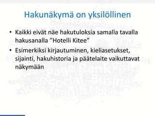 Hakunäkymä on yksilöllinen
• Kaikki eivät näe hakutuloksia samalla tavalla
hakusanalla ”Hotelli Kitee”
• Esimerkiksi kirjautuminen, kieliasetukset,
sijainti, hakuhistoria ja päätelaite vaikuttavat
näkymään
 