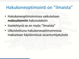 Hakukoneoptimointi on ”ilmaista”
• Hakukoneoptimoinnissa vaikutetaan
maksuttomiin hakutuloksiin
• Itsetehtynä se on myös ”ilmaista”
• Ulkoistettuna hakukoneoptimoinnissa
maksetaan käytännössä asiantuntijatyöstä
 