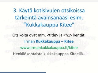3. Käytä kotisivujen otsikoissa
tärkeintä avainsanaasi esim.
”Kukkakauppa Kitee”
Otsikoita ovat mm. <title> ja <h1> kentät.
Irman Kukkakauppa – Kitee
www.irmankukkakauppa.fi/kitee
Henkilökohtaista kukkakauppaa Kiteellä..
 