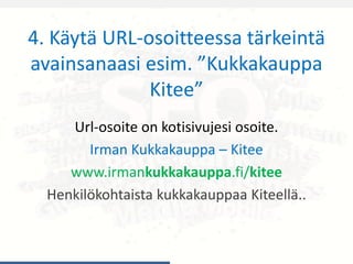 4. Käytä URL-osoitteessa tärkeintä
avainsanaasi esim. ”Kukkakauppa
Kitee”
Url-osoite on kotisivujesi osoite.
Irman Kukkakauppa – Kitee
www.irmankukkakauppa.fi/kitee
Henkilökohtaista kukkakauppaa Kiteellä..
 