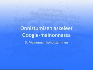 Onnistumisen askeleet
Google-mainonnassa
3. Mainonnan kohdistaminen
 