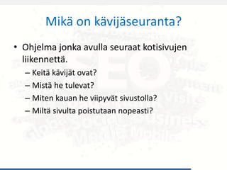 Mikä on kävijäseuranta?
• Ohjelma jonka avulla seuraat kotisivujen
liikennettä.
– Keitä kävijät ovat?
– Mistä he tulevat?
– Miten kauan he viipyvät sivustolla?
– Miltä sivulta poistutaan nopeasti?
 