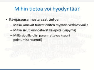 Mihin tietoa voi hyödyntää?
• Kävijäseurannasta saat tietoa
– Mitkä kanavat tuovat eniten myyntiä verkkosivuilla
– Mitkä sivut kiinnostavat kävijöitä (viipymä)
– Millä sivuilla olisi parannettavaa (suuri
poistumisprosentti)
 