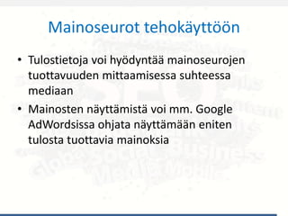 Mainoseurot tehokäyttöön
• Tulostietoja voi hyödyntää mainoseurojen
tuottavuuden mittaamisessa suhteessa
mediaan
• Mainosten näyttämistä voi mm. Google
AdWordsissa ohjata näyttämään eniten
tulosta tuottavia mainoksia
 