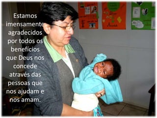 	Estamos imensamente agradecidos por todos os benefícios que Deus nos concede através das pessoas que nos ajudam e nos amam. 