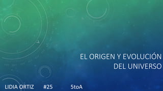EL ORIGEN Y EVOLUCIÓN
DEL UNIVERSO
LIDIA ORTIZ #25 5toA
 