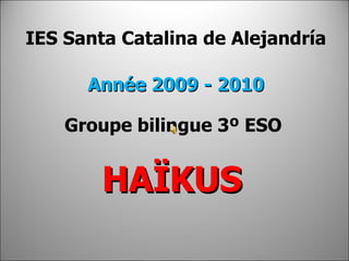 IES Santa Catalina de Alejandría Année 2009 - 2010 Groupe bilingue 3º ESO  HAÏKUS 
