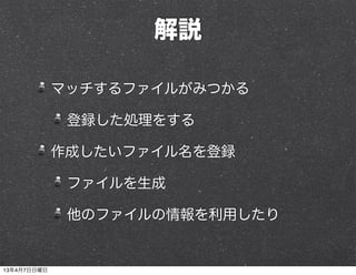 解説

             マッチするファイルがみつかる

              登録した処理をする

             作成したいファイル名を登録

              ファイルを生成

              他のファイルの情報を利用したり


13年4月7日日曜日
 