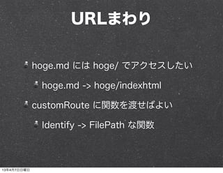URLまわり

             hoge.md には hoge/ でアクセスしたい

              hoge.md -> hoge/indexhtml

             customRoute に関数を渡せばよい

              Identify -> FilePath な関数



13年4月7日日曜日
 