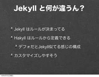 Jekyll と何が違うん？

             Jekyll はルールが決まってる

             Hakyll はルールから定義できる

              デフォだとJekyll似てる感じの構成

             カスタマイズしやすそう



13年4月7日日曜日
 