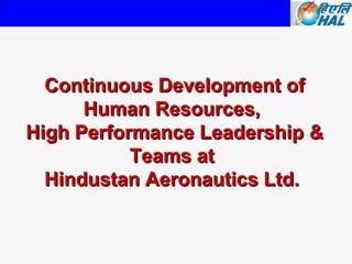 Continuous Development of
      Human Resources,
High Performance Leadership &
           Teams at
  Hindustan Aeronautics Ltd.
 
