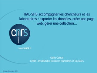 22/09/2011 - EHESS
HAL-SHS accompagner les chercheurs et les
laboratoires : exporter les données, créer une page
web, gérer une collection…
Odile Contat
CNRS - Institut des Sciences Humaines et Sociales
Octobre-Décembre 2015
 