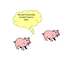 We don’t know that
we don’t have a
neck.
 