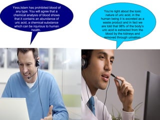 Yess,Islam has prohibited blood of
any type. You will agree that a
chemical analysis of blood shows
that it contains an abundance of
uric acid, a chemical substance
which can be injurious to human
health.
You’re right about the toxic
nature of uric acid, in the
human being it is excreted as a
waste product and in fact we
are told that 98% of the body’s
uric acid is extracted from the
blood by the kidneys and
removed through urination.
 