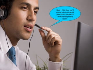 Now I think that you’ll
appreciate the special
prescribed method of
animal slaughter in
Islam.
 