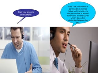 Sure Tom, that which is
                    permissible is termed
                   halaal and that which is
Can you give me
                  not permissible is termed
  an example.     haram and it is the Quran
                       which draws the
                   distinction between the
                              two.
 