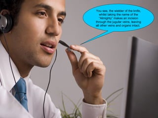 You see, the wielder of the knife,
   whilst taking the name of the
   “Almighty” makes an incision
through the jugular veins, leaving
all other veins and organs intact.
 