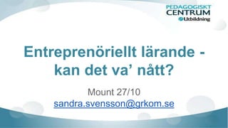 Entreprenöriellt lärande - 
kan det va’ nått? 
Mount 27/10 
sandra.svensson@grkom.se 
 