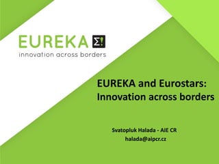 EUREKA and Eurostars:
Innovation across borders
Svatopluk Halada - AIE CR
halada@aipcr.cz
 