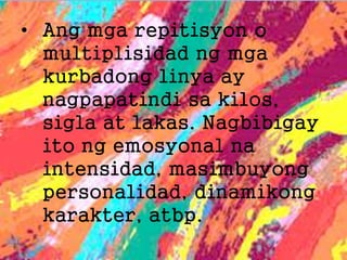 • Ang mga repitisyon o
multiplisidad ng mga
kurbadong linya ay
nagpapatindi sa kilos,
sigla at lakas. Nagbibigay
ito ng emosyonal na
intensidad, masimbuyong
personalidad, dinamikong
karakter, atbp.
 