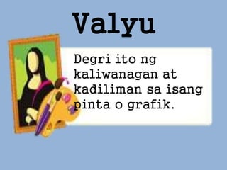 Valyu
Degri ito ng
kaliwanagan at
kadiliman sa isang
pinta o grafik.
 