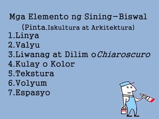 Mga Elemento ng Sining-Biswal
(Pinta,Iskultura at Arkitektura)
1.Linya
2.Valyu
3.Liwanag at Dilim oChiaroscuro
4.Kulay o Kolor
5.Tekstura
6.Volyum
7.Espasyo
 