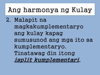 Ang harmonya ng Kulay
2. Malapit na
magkakumplementaryo
ang kulay kapag
sumusunod ang mga ito sa
kumplementaryo.
Tinatawag din itong
isplit kumplementari.
 