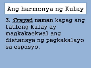 Ang harmonya ng Kulay
3. Trayad naman kapag ang
tatlong kulay ay
magkakaekwal ang
distansya ng pagkakalayo
sa espasyo.
 