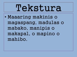 Tekstura
• Maaaring makinis o
magaspang, madulas o
mabako, manipis o
makapal, o mapino o
mahibo.
 