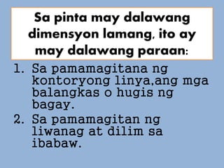 1. Sa pamamagitana ng
kontoryong linya,ang mga
balangkas o hugis ng
bagay.
2. Sa pamamagitan ng
liwanag at dilim sa
ibabaw.
Sa pinta may dalawang
dimensyon lamang, ito ay
may dalawang paraan:
 