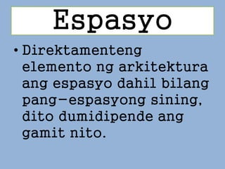Espasyo
• Direktamenteng
elemento ng arkitektura
ang espasyo dahil bilang
pang-espasyong sining,
dito dumidipende ang
gamit nito.
 