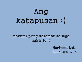 Ang
katapusan :)
marami pong salamat sa mga
nakinig :)
Maritoni Lat
BEEd Gen. 3-A
 