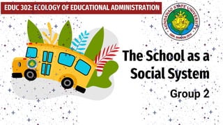 The School as a
Social System
Group 2
EDUC 302: ECOLOGY OF EDUCATIONAL ADMINISTRATION
 