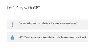 Let’s Play with GPT
Samer: What are the defects in the user story mentioned?
GPT: There are a few potential defects in the user story mentioned.
 