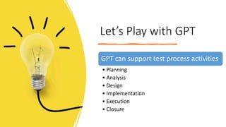 Let’s Play with GPT
GPT can support test process activities
• Planning
• Analysis
• Design
• Implementation
• Execution
• Closure
 